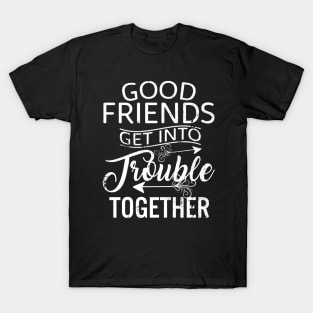 Good Friends Get Into Trouble T-Shirt